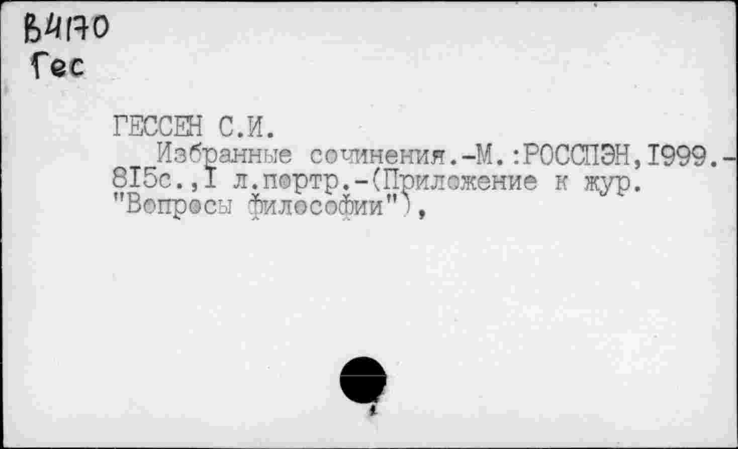 ﻿Гес
ГЕССЕН С.И.
Избранные сочинения.-М.:РОССПЭН,1999.
815с.,I л.портр.-(Приложение к жур. "Вопросы филососЬии ■,